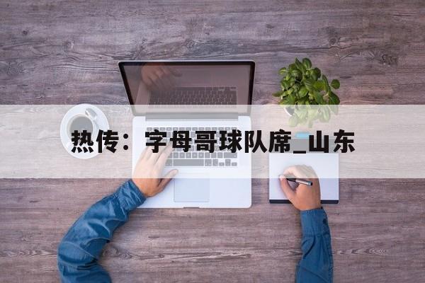 包含热传：字母哥球队席_山东的词条|DT电子